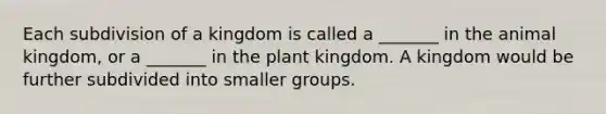 Each subdivision of a kingdom is called a _______ in the animal kingdom, or a _______ in the plant kingdom. A kingdom would be further subdivided into smaller groups.