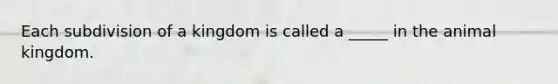 Each subdivision of a kingdom is called a _____ in the animal kingdom.