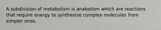 A subdivision of metabolism is anabolism which are reactions that require energy to synthesize complex molecules from simpler ones.