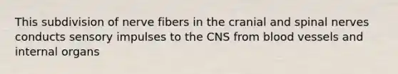 This subdivision of nerve fibers in the cranial and spinal nerves conducts sensory impulses to the CNS from blood vessels and internal organs