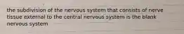 the subdivision of the nervous system that consists of nerve tissue external to the central nervous system is the blank nervous system