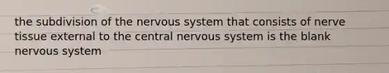 the subdivision of the nervous system that consists of nerve tissue external to the central nervous system is the blank nervous system