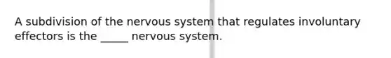 A subdivision of the nervous system that regulates involuntary effectors is the _____ nervous system.