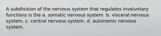 A subdivision of the nervous system that regulates involuntary functions is the a. somatic nervous system. b. visceral nervous system. c. central nervous system. d. autonomic nervous system.