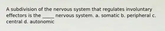 A subdivision of the nervous system that regulates involuntary effectors is the _____ nervous system. a. somatic b. peripheral c. central d. autonomic