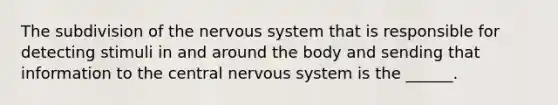 The subdivision of the <a href='https://www.questionai.com/knowledge/kThdVqrsqy-nervous-system' class='anchor-knowledge'>nervous system</a> that is responsible for detecting stimuli in and around the body and sending that information to the central nervous system is the ______.