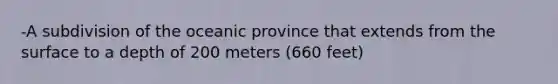 -A subdivision of the oceanic province that extends from the surface to a depth of 200 meters (660 feet)