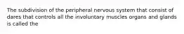 The subdivision of the peripheral nervous system that consist of dares that controls all the involuntary muscles organs and glands is called the