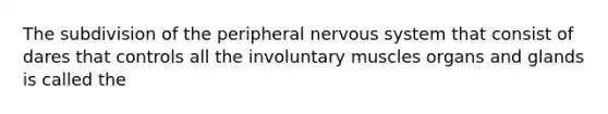 The subdivision of the peripheral nervous system that consist of dares that controls all the involuntary muscles organs and glands is called the