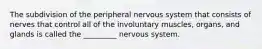 The subdivision of the peripheral nervous system that consists of nerves that control all of the involuntary muscles, organs, and glands is called the _________ nervous system.