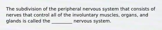 The subdivision of the peripheral nervous system that consists of nerves that control all of the involuntary muscles, organs, and glands is called the _________ nervous system.