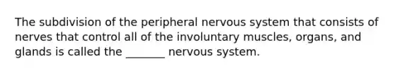 The subdivision of the peripheral nervous system that consists of nerves that control all of the involuntary muscles, organs, and glands is called the _______ nervous system.