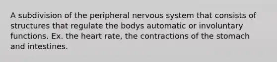 A subdivision of the peripheral nervous system that consists of structures that regulate the bodys automatic or involuntary functions. Ex. the heart rate, the contractions of the stomach and intestines.