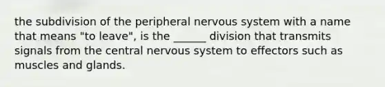 the subdivision of the peripheral nervous system with a name that means "to leave", is the ______ division that transmits signals from the central nervous system to effectors such as muscles and glands.