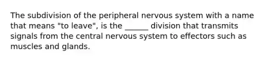 The subdivision of the peripheral nervous system with a name that means "to leave", is the ______ division that transmits signals from the central nervous system to effectors such as muscles and glands.