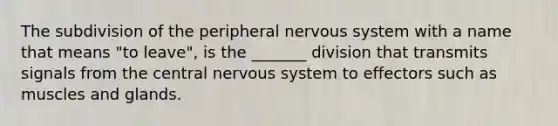 The subdivision of the peripheral nervous system with a name that means "to leave", is the _______ division that transmits signals from the central nervous system to effectors such as muscles and glands.