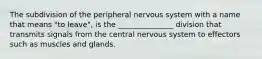 The subdivision of the peripheral nervous system with a name that means "to leave", is the _______________ division that transmits signals from the central nervous system to effectors such as muscles and glands.