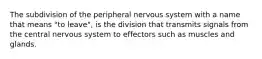 The subdivision of the peripheral nervous system with a name that means "to leave", is the division that transmits signals from the central nervous system to effectors such as muscles and glands.