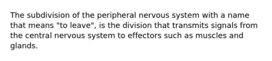 The subdivision of the peripheral nervous system with a name that means "to leave", is the division that transmits signals from the central nervous system to effectors such as muscles and glands.