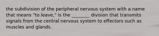 the subdivision of the peripheral nervous system with a name that means "to leave," is the ________ division that transmits signals from the central nervous system to effectors such as muscles and glands.