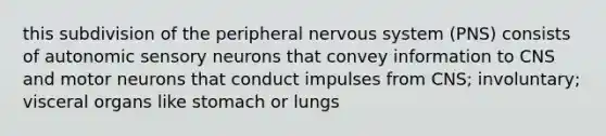 this subdivision of the peripheral nervous system (PNS) consists of autonomic sensory neurons that convey information to CNS and motor neurons that conduct impulses from CNS; involuntary; visceral organs like stomach or lungs