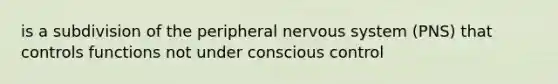 is a subdivision of the peripheral nervous system (PNS) that controls functions not under conscious control