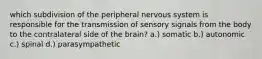 which subdivision of the peripheral nervous system is responsible for the transmission of sensory signals from the body to the contralateral side of the brain? a.) somatic b.) autonomic c.) spinal d.) parasympathetic