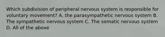 Which subdivision of peripheral nervous system is responsible for voluntary movement? A. the parasympathetic nervous system B. The sympathetic nervous system C. The somatic nervous system D. All of the above