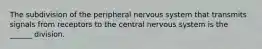 The subdivision of the peripheral nervous system that transmits signals from receptors to the central nervous system is the ______ division.