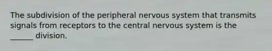 The subdivision of the peripheral nervous system that transmits signals from receptors to the central nervous system is the ______ division.