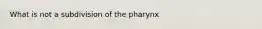 What is not a subdivision of the pharynx