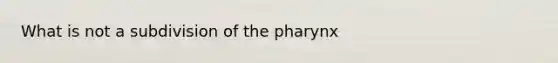 What is not a subdivision of the pharynx