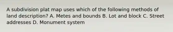 A subdivision plat map uses which of the following methods of land description? A. Metes and bounds B. Lot and block C. Street addresses D. Monument system