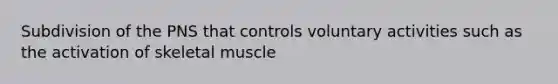 Subdivision of the PNS that controls voluntary activities such as the activation of skeletal muscle