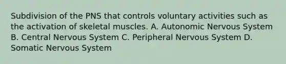 Subdivision of the PNS that controls voluntary activities such as the activation of skeletal muscles. A. Autonomic Nervous System B. Central Nervous System C. Peripheral Nervous System D. Somatic Nervous System