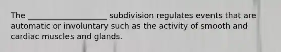 The ____________________ subdivision regulates events that are automatic or involuntary such as the activity of smooth and cardiac muscles and glands.