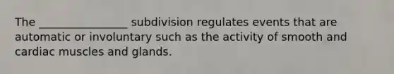 The ________________ subdivision regulates events that are automatic or involuntary such as the activity of smooth and cardiac muscles and glands.