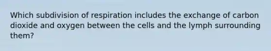 Which subdivision of respiration includes the exchange of carbon dioxide and oxygen between the cells and the lymph surrounding them?