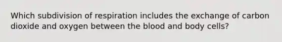 Which subdivision of respiration includes the exchange of carbon dioxide and oxygen between the blood and body cells?