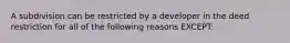 A subdivision can be restricted by a developer in the deed restriction for all of the following reasons EXCEPT: