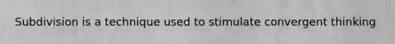 Subdivision is a technique used to stimulate convergent thinking