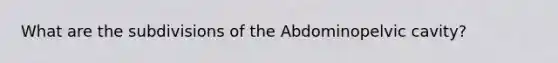 What are the subdivisions of the Abdominopelvic cavity?