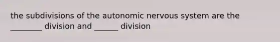 the subdivisions of the autonomic nervous system are the ________ division and ______ division