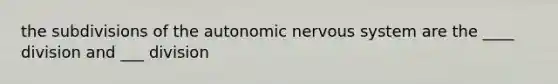 the subdivisions of the autonomic nervous system are the ____ division and ___ division