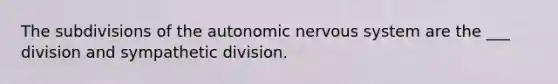 The subdivisions of the autonomic nervous system are the ___ division and sympathetic division.