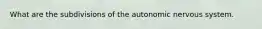 What are the subdivisions of the autonomic nervous system.