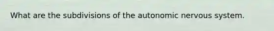 What are the subdivisions of <a href='https://www.questionai.com/knowledge/kMqcwgxBsH-the-autonomic-nervous-system' class='anchor-knowledge'>the autonomic nervous system</a>.