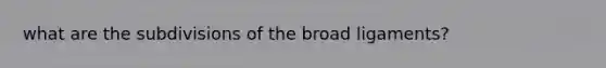 what are the subdivisions of the broad ligaments?