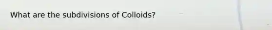 What are the subdivisions of Colloids?