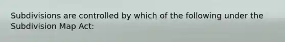 Subdivisions are controlled by which of the following under the Subdivision Map Act: